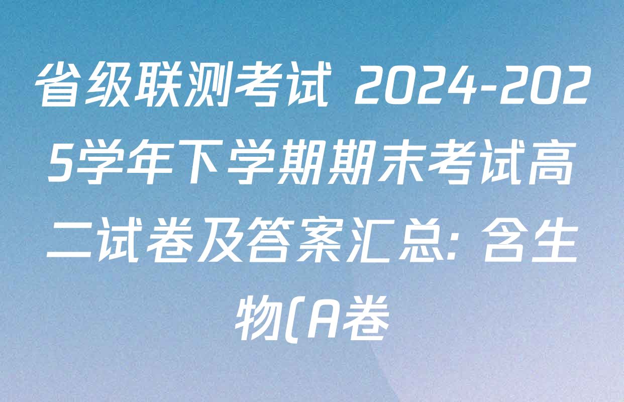 省级联测考试 2024-2025学年下学期期末考试高二试卷及答案汇总: 含生物(A卷) 英语 政治(A卷)试卷解析 省级联测考试 2024-2025学年下学期期末考试高二试卷及答案汇总: 含生物(A卷) 英语 政治(A卷)试卷解析